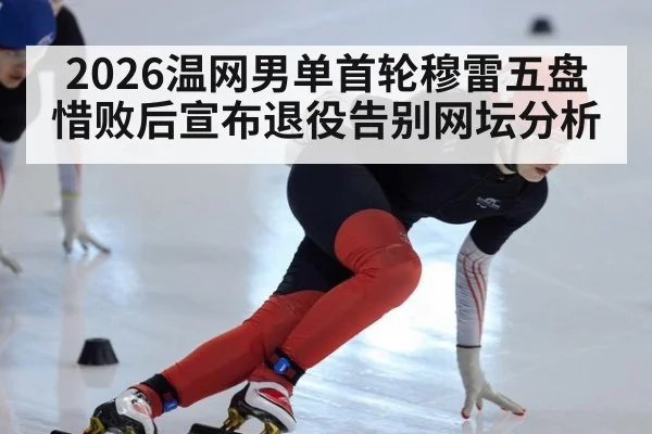 2026温网男单首轮穆雷五盘惜败后宣布退役告别网坛分析