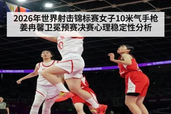 2026年世界射击锦标赛女子10米气手枪姜冉馨卫冕预赛决赛心理稳定性分析