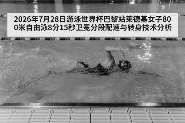 2026年7月28日游泳世界杯巴黎站莱德基女子800米自由泳8分15秒卫冕分段配速与转身技术分析