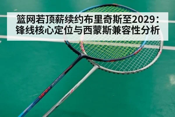 篮网若顶薪续约布里奇斯至2029：锋线核心定位与西蒙斯兼容性分析
