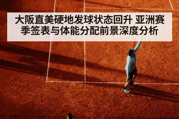 大阪直美硬地发球状态回升 亚洲赛季签表与体能分配前景深度分析