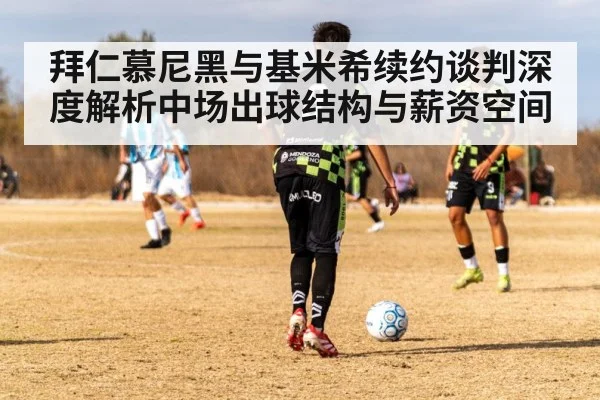 拜仁慕尼黑与基米希续约谈判深度解析中场出球结构与薪资空间