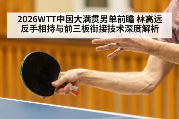 2026WTT中国大满贯男单前瞻 林高远反手相持与前三板衔接技术深度解析