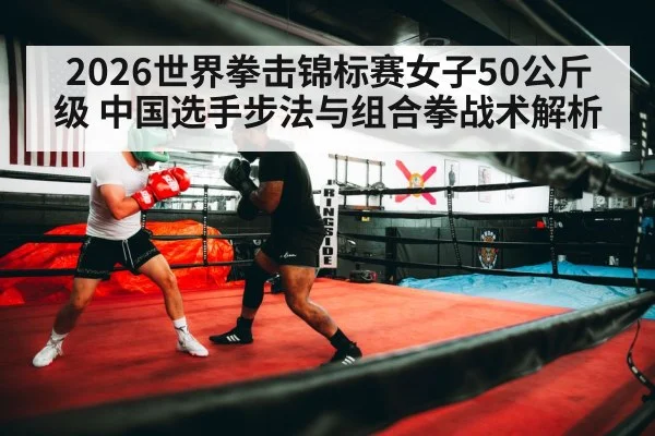 2026世界拳击锦标赛女子50公斤级 中国选手步法与组合拳战术解析