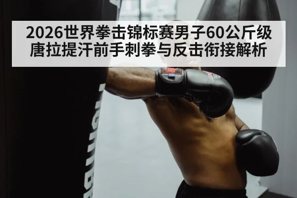 2026世界拳击锦标赛男子60公斤级唐拉提汗前手刺拳与反击衔接解析