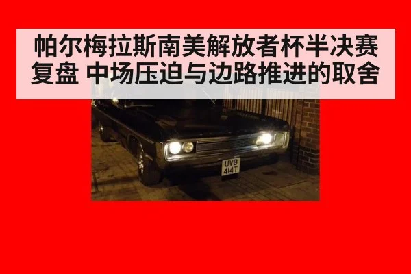帕尔梅拉斯南美解放者杯半决赛复盘 中场压迫与边路推进的取舍