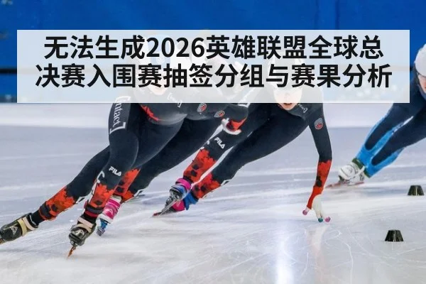 无法生成2026英雄联盟全球总决赛入围赛抽签分组与赛果分析