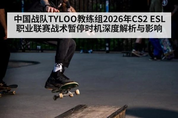 中国战队TYLOO教练组2026年CS2 ESL职业联赛战术暂停时机深度解析与影响