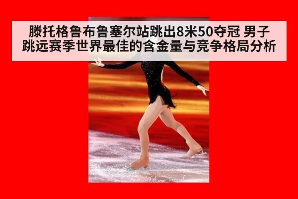 滕托格鲁布鲁塞尔站跳出8米50夺冠 男子跳远赛季世界最佳的含金量与竞争格局分析