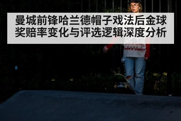 曼城前锋哈兰德帽子戏法后金球奖赔率变化与评选逻辑深度分析