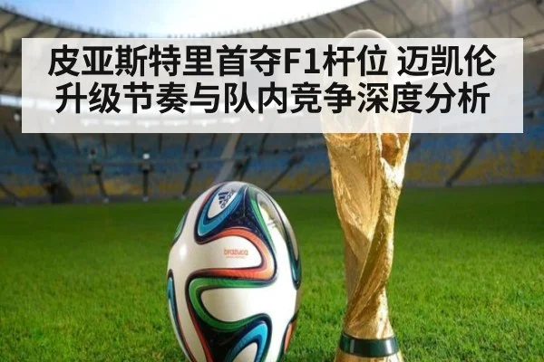 皮亚斯特里首夺F1杆位 迈凯伦升级节奏与队内竞争深度分析