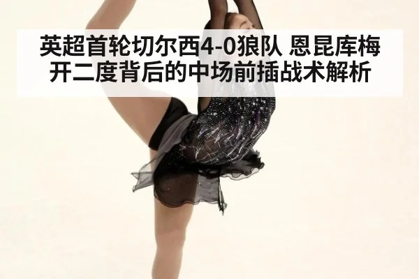 英超首轮切尔西4-0狼队 恩昆库梅开二度背后的中场前插战术解析
