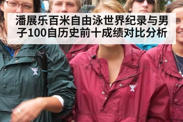 潘展乐百米自由泳世界纪录与男子100自历史前十成绩对比分析