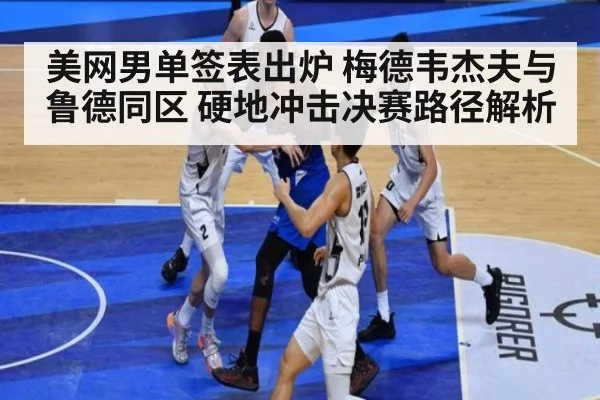 美网男单签表出炉 梅德韦杰夫与鲁德同区 硬地冲击决赛路径解析