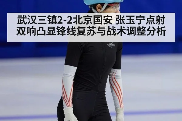 武汉三镇2-2北京国安 张玉宁点射双响凸显锋线复苏与战术调整分析