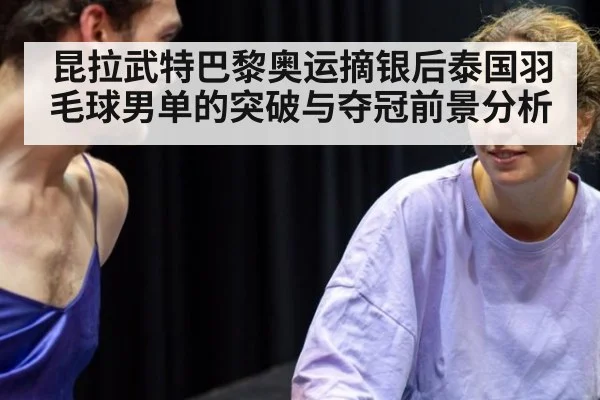 昆拉武特巴黎奥运摘银后泰国羽毛球男单的突破与夺冠前景分析