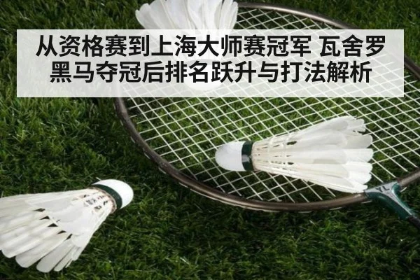 从资格赛到上海大师赛冠军 瓦舍罗黑马夺冠后排名跃升与打法解析
